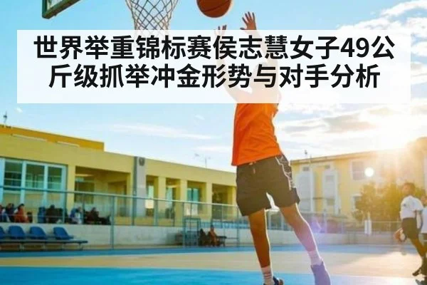 世界举重锦标赛侯志慧女子49公斤级抓举冲金形势与对手分析