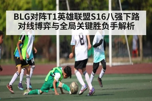 BLG对阵T1英雄联盟S16八强下路对线博弈与全局关键胜负手解析