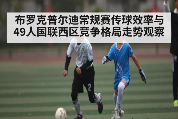 布罗克普尔迪常规赛传球效率与49人国联西区竞争格局走势观察