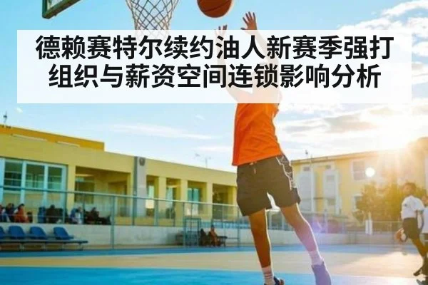 德赖赛特尔续约油人新赛季强打组织与薪资空间连锁影响分析