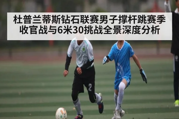 杜普兰蒂斯钻石联赛男子撑杆跳赛季收官战与6米30挑战全景深度分析